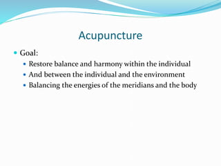 Acupuncture
 Goal:
 Restore balance and harmony within the individual
 And between the individual and the environment
 Balancing the energies of the meridians and the body
 