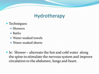 Hydrotherapy
 Techniques:
 Showers
 Baths
 Water-soaked towels
 Water-soaked sheets
 Ie: Shower – alternate the hot and cold water along
the spine to stimulate the nervous system and improve
circulation to the abdomen, lungs and heart.
 