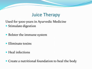 Juice Therapy
Used for 5000 years in Ayurvedic Medicine
 Stimulate digestion
 Bolster the immune system
 Eliminate toxins
 Heal infections
 Create a nutritional foundation to heal the body
 