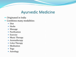 Ayurvedic Medicine
 Originated in India
 Combines many modalities:
 Diet
 Herbs
 Massage
 Purification
 Exercise
 Music Therapy
 Aromatherapy
 Color Therapy
 Meditation
 Yoga
 Astrology
 