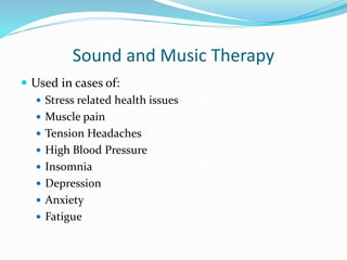 Sound and Music Therapy
 Used in cases of:
 Stress related health issues
 Muscle pain
 Tension Headaches
 High Blood Pressure
 Insomnia
 Depression
 Anxiety
 Fatigue
 