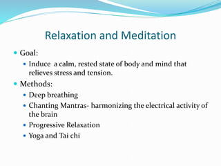 Relaxation and Meditation
 Goal:
 Induce a calm, rested state of body and mind that
relieves stress and tension.
 Methods:
 Deep breathing
 Chanting Mantras- harmonizing the electrical activity of
the brain
 Progressive Relaxation
 Yoga and Tai chi
 