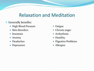 Relaxation and Meditation
 Generally benefits:
 High Blood Pressure
 Skin disorders
 Insomnia
 Anxiety
 Headaches
 Depression
 Fatigue
 Chronic anger
 Arrhythmia
 Hostility
 Digestive Problems
 Allergies
 