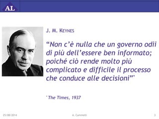J. M. KEYNES 
“Non c’è nulla che un governo odii 
di più dell’essere ben informato; 
poiché ciò rende molto più 
complicat...