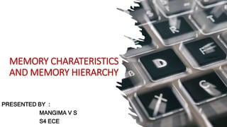 MEMORY CHARATERISTICS
AND MEMORY HIERARCHY
PRESENTED BY :
MANGIMA V S
S4 ECE
 