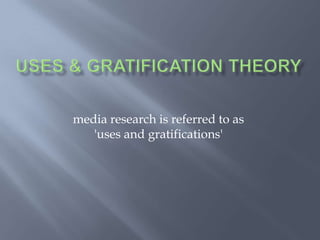 Uses & Gratification Theory media research is referred to as 'uses and gratifications'  