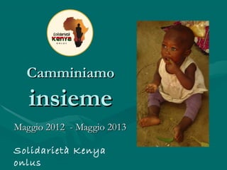 CamminiamoCamminiamo
insiemeinsieme
Maggio 2012 - Maggio 2013Maggio 2012 - Maggio 2013
Solidarietà Kenya
onlus
 