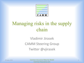 Managing risks in the supply chain 14 June, 2011 Common Assurance Maturity Model Common-Assurance.com 1 Vladimir Jirasek CAMM Steering Group Twitter @vjirasek 