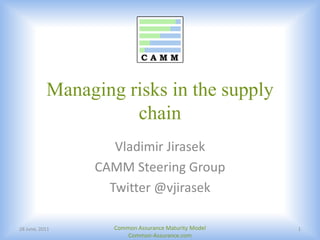 Managing risks in the supply chain 19 June, 2011 Common Assurance Maturity Model Common-Assurance.com 1 Vladimir Jirasek CAMM Steering Group Twitter @vjirasek 