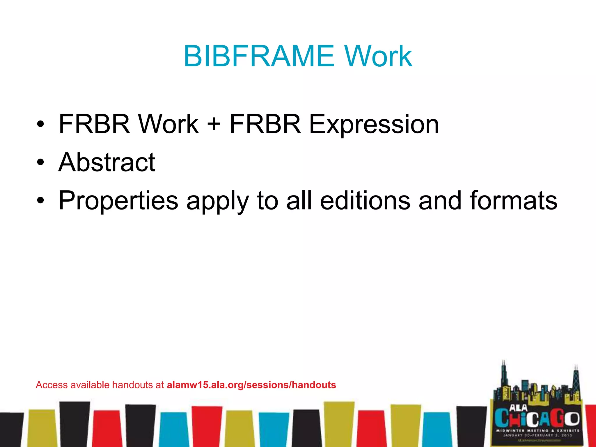 BIBFRAME Work
• FRBR Work + FRBR Expression
• Abstract
• Properties apply to all editions and formats
Access available handouts at alamw15.ala.org/sessions/handouts
 