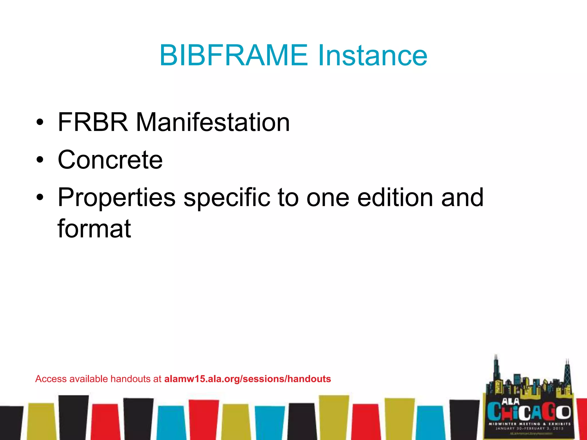 BIBFRAME Instance
• FRBR Manifestation
• Concrete
• Properties specific to one edition and
format
Access available handouts at alamw15.ala.org/sessions/handouts
 