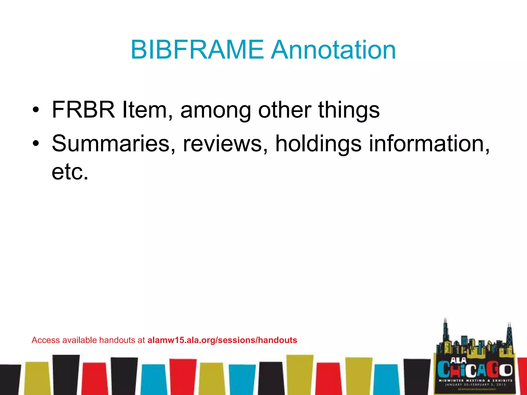 BIBFRAME Annotation
• FRBR Item, among other things
• Summaries, reviews, holdings information,
etc.
Access available handouts at alamw15.ala.org/sessions/handouts
 