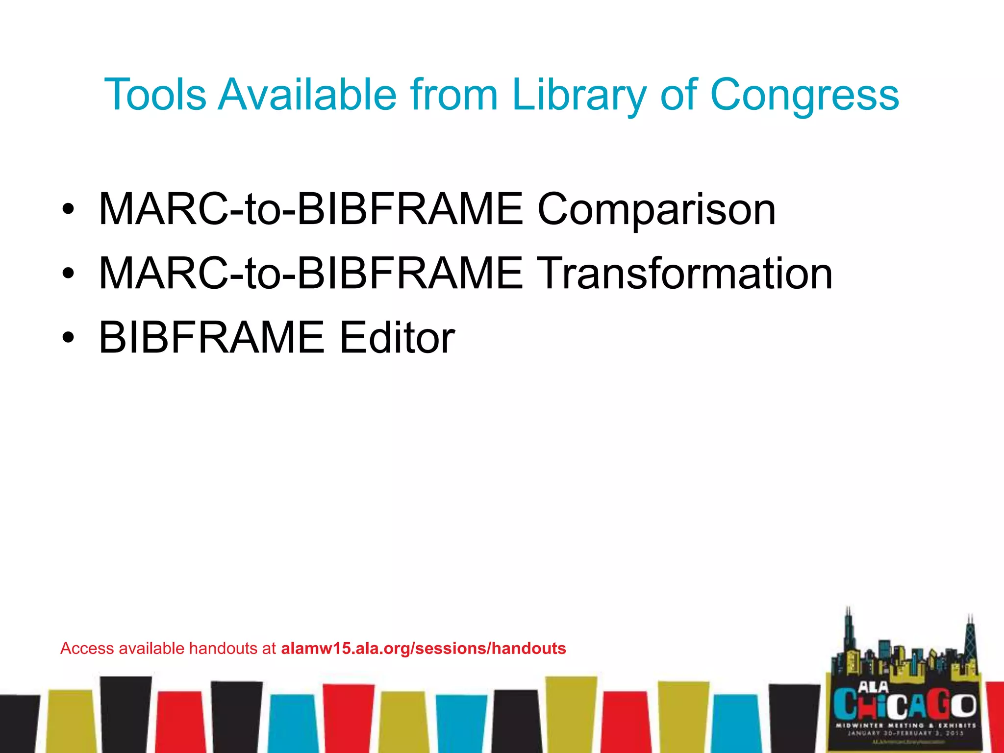 Tools Available from Library of Congress
• MARC-to-BIBFRAME Comparison
• MARC-to-BIBFRAME Transformation
• BIBFRAME Editor
Access available handouts at alamw15.ala.org/sessions/handouts
 