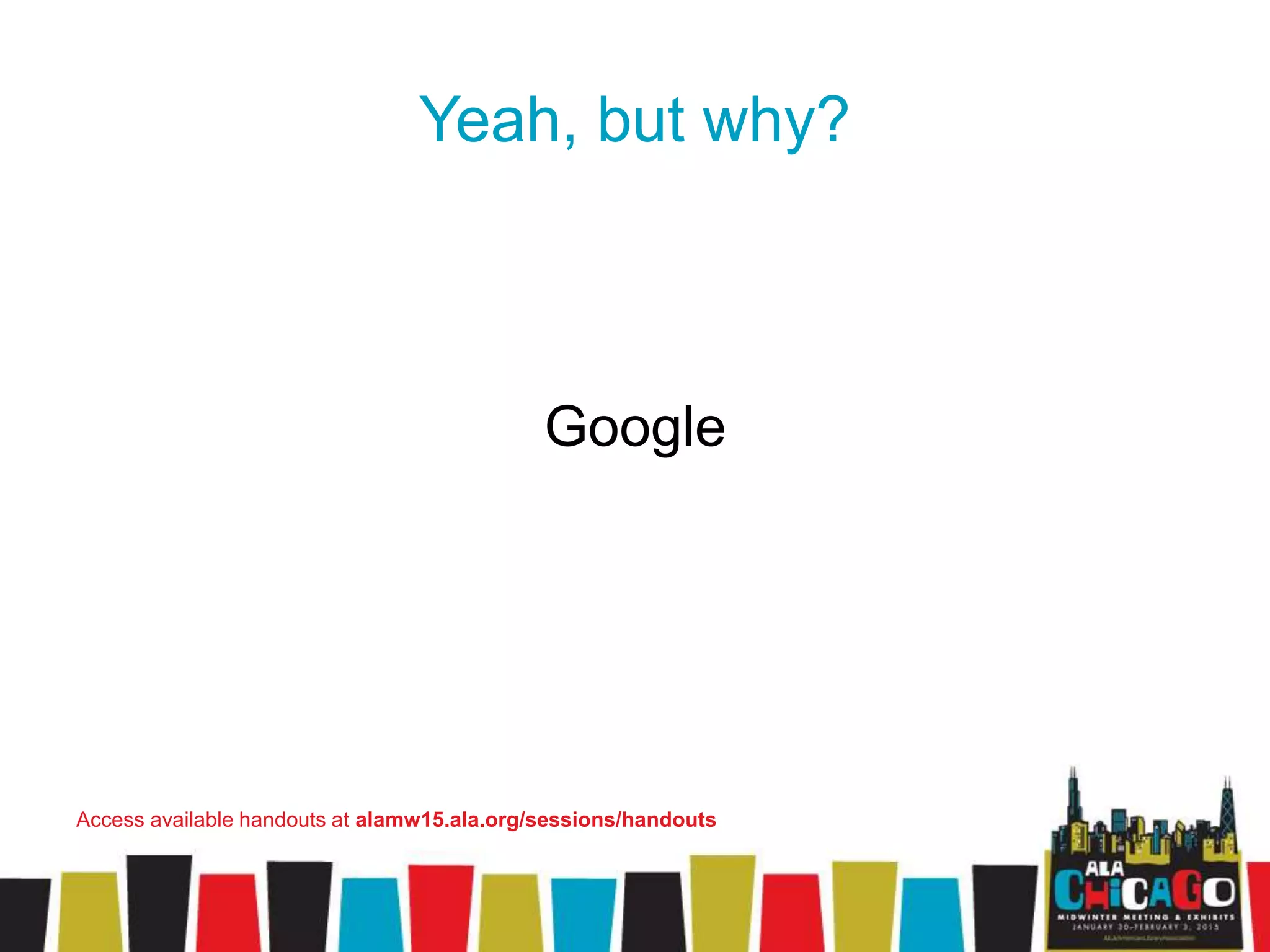 Yeah, but why?
Google
Access available handouts at alamw15.ala.org/sessions/handouts
 