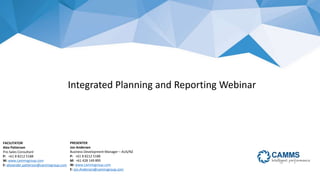 www.cammsgroup.comAustralia . New Zealand . North America . Asia . United Kingdom
Integrated Planning and Reporting Webinar
PRESENTER
Jon Andersen
Business Development Manager – AUS/NZ
P: +61 8 8212 5188
M: +61 428 149 895
W: www.cammsgroup.com
E: jon.Andersen@cammsgroup.com
FACILITATOR
Alex Patterson
Pre-Sales Consultant
P: +61 8 8212 5188
W: www.cammsgroup.com
E: alexander.patterson@cammsgroup.com
 