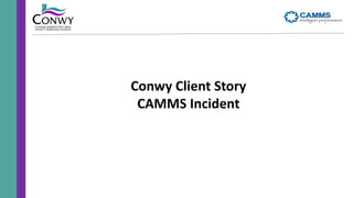 Conwy Client Story
CAMMS Incident
 