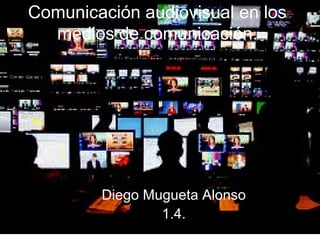 Comunicación audiovisual en los
medios de comunicación.

Diego Mugueta Alonso
1.4.

 