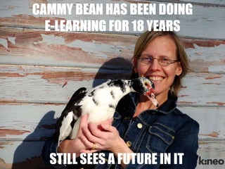 CAMMY BEAN HAS BEEN DOING 
E-LEARNING FOR 18 YEARS 
Title Slide 
This will go up during your 
introduction and does not count 
towards your 20 slides and 5 minutes 
STILL SEES A FUTURE IN IT 
 