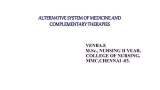 ALTERNATIVE SYSTEMOF MEDICINE AND
COMPLEMENTARY THERAPIES
VENBA.E
M.Sc., NURSING II YEAR,
COLLEGE OF NURSING,
MMC,CHENNAI -03.
 