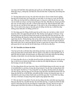 các trang web luật khác nhau giúp bạn giải quyết các vấn đề pháp lý liên quan đến việc 
thành lập công ty, nhưng hãy cẩn thận nếu chưa đủ kiến thức về pháp luật, bạn không nên 
mạo hiểm. 
23. Thu hẹp danh sách các ứng viên. Khi thuê một nhà tư vấn tài chính chuyên nghiệp, 
bạn hãy hỏi họ thích làm việc trong lĩnh vực nào nhất và với công ty có quy mô như thế 
nào. Điều này cho bạn biết họ sẽ dành thời gian và công sức ở mức độ nào cho các công 
việc tài chính của công ty của bạn trong thời gian một năm. Biết đâu các chuyên gia thích 
làm việc với một công ty sản xuất, và bạn là một trong số đó. Một lời khuyên khác: Bạn 
hãy yêu cầu các văn bản tài liệu ngắn gọn về việc nhà tư vấn sẽ làm những gì cho công ty 
bạn. Với tư cách là chủ công ty, bạn nên quản lý những văn bản này và đảm bảo rằng 
những gì bạn nhận phù với những gì đã bỏ ra”. 
24. Xây dựng quan hệ. Đừng cắt đứt quan hệ sau khi công việc của luật sư, nhân viên kế 
hoán hay nhân viên ngân hàng đã hoàn tất. Hãy thường xuyên gặp gỡ và liên lạc với họ 
để thông báo cho họ biết hoạt động kinh doanh của bạn đang tiến triển như thế nào. Nếu 
luật sư đó không sẵn lòng hay mong muốn dành thời gian cho bạn, thì họ không phải là 
người bạn cần tìm. Thông thường, luật sư hay nhân viên kế toán làm thêm của bạn cần có 
trách nhiệm công việc với bạn và quan hệ giữa bạn và luật sư là một mối quan hệ đối tác. 
Bạn muốn một ai đó có mặt trong tập thể của bạn và quan tâm tới công ty bạn, chứ không 
phải quan tâm tới việc làm thế nào để nhận được số tiền thù lao tiếp theo. 
25 - 30: Tìm kiếm các khoản tài chính 
Việc bạn tự bỏ tiền ra để kiếm được tiền không nên được xem như một chướng ngại vật 
trong giai đoạn khởi sự kinh doanh. Đôi lúc người ta cảm thấy lo sợ khi nghĩ đến việc sẽ 
phải cần thêm rất nhiều vốn kinh doanh, tuy nhiên thực tế cho thấy nhiều khi bạn không 
cần phải có thật nhiều vốn mới đưa được hoạt động kinh doanh cất cánh. 
25. Quan tâm đến vốn tự có. Nơi đầu tiên để tìm kiếm các khoản tài chính là chiếc túi của 
bạn, cụ thể là từ các khoản tiền tiết kiệm cá nhân hay thế chấp bất động sản, mở những 
thẻ tín dụng với mức lãi suất thấp.... 
26. Huy động khoản tiền tạm ứng trước. Bạn có thể để khách hàng trả tiền trước cho một 
số sản phẩm/dịch vụ mà bạn sẽ cung cấp trong tương lai. Sau đó, bạn sử dụng khoản tiền 
này như nguồn vốn khởi sự. Ví dụ, trong lĩnh vực xây dựng, nếu bạn muốn xây dựng lại 
căn nhà của bạn, nhà xây dựng sẽ yêu cầu bạn cung cấp trước một phần ba khoản tiền xây 
dựng cần thiết để họ có thể bắt đầu, một phần ba khác sẽ được trả trong thời gian xây và 
một phần ba cuối cùng sẽ được thanh toán sau khi bàn giao nhà. Và cách thức huy động 
vốn này có thể được sử dụng trong nhiều ngành công nghiệp khác nhau. 
27. Nhờ cậy bạn bè và gia đình. Cho dù việc huy động vốn theo cách thức tạm ứng trước 
hiệu quả như thế nào, thì phần lớn bạn vẫn cần thêm tiền bạc, và nguồn tài chính tốt nhất 
mà họ có thể trông cậy lúc này là từ bạn bè và người thân. Cha mẹ, anh chị em ruột và 
những người thân khác hiển nhiên sẽ dễ dàng giúp đỡ bạn. Tỷ lệ lãi suất và các điều 
 