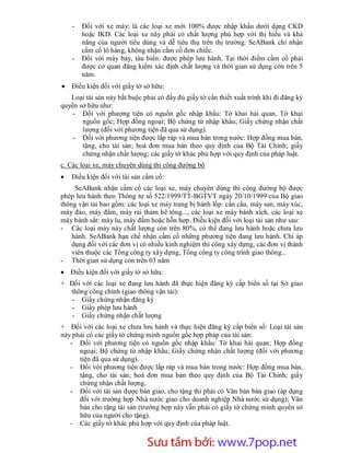 -   Đối với xe máy: là các loại xe mới 100% được nhập khẩu dưới dạng CKD
        hoặc IKD. Các loại xe này phải có chất lượng phù hợp với thị hiếu và khả
        năng của người tiêu dùng và dễ tiêu thụ trên thị trường. SeABank chỉ nhận
        cầm cố lô hàng, không nhận cầm cố đơn chiếc.
    -   Đối với máy bay, tàu biển: được phép lưu hành. Tại thời điểm cầm cố phải
        được cơ quan đăng kiểm xác định chất lượng và thời gian sử dụng còn trên 5
        năm.
 Điều kiện đối với giấy tờ sở hữu:
   Loại tài sản này bắt buộc phải có đầy đủ giấy tờ cần thiết xuất trình khi đi đăng ký
quyền sở hữu như:
    - Đối với phượng tiện có nguồn gốc nhập khẩu: Tờ khai hải quan, Tờ khai
       nguồn gốc; Hợp đồng ngoại; Bộ chứng từ nhập khẩu; Giấy chứng nhận chất
       lượng (đối với phương tiện đã qua sử dụng).
    - Đối với phương tiện được lắp ráp và mua bán trong nước: Hợp đồng mua bán,
       tặng, cho tài sản; hoá đơn mua bán theo quy định của Bộ Tài Chính; giấy
       chứng nhận chất lượng; các giấy tờ khác phù hợp với quy định của pháp luật.
c. Các loại xe, máy chuyên dùng thi công đường bộ
   Điều kiện đối với tài sản cầm cố:
     SeABank nhận cầm cố các loại xe, máy chuyên dùng thi công đường bộ được
phép lưu hành theo Thông tư số 522/1999/TT-BGTVT ngày 20/10/1999 của Bộ giao
thông vận tải bao gồm: các loại xe máy trang bị bánh lốp: cần cẩu, máy san, máy xúc,
máy đào, máy đầm, máy rải thảm bê tông..., các loại xe máy bánh xích, các loại xe
máy bánh sắt: máy lu, máy đầm hoặc hỗn hợp. Điều kiện đối với loại tài sản như sau:
- Các loại máy này chất lượng còn trên 80%, có thể đang lưu hành hoặc chưa lưu
    hành. SeABank hạn chế nhận cầm cố những phương tiện đang lưu hành. Chỉ áp
    dụng đối với các đơn vị có nhiều kinh nghiệm thi công xây dựng, các đơn vị thành
    viên thuộc các Tổng công ty xây dựng, Tổng công ty công trình giao thông...
- Thời gian sử dụng còn trên 03 năm
 Điều kiện đối với giấy tờ sở hữu:
+ Đối với các loại xe đang lưu hành đã thực hiện đăng ký cấp biển số tại Sở giao
  thông công chính (giao thông vận tải):
  - Giấy chứng nhận đăng ký
  - Giấy phép lưu hành
  - Giấy chứng nhận chất lượng
+ Đối với các loại xe chưa lưu hành và thực hiện đăng ký cấp biển số: Loại tài sản
này phải có các giấy tờ chứng minh nguồn gốc hợp pháp của tài sản:
   - Đối với phương tiện có nguồn gốc nhập khẩu: Tờ khai hải quan; Hợp đồng
      ngoại; Bộ chứng từ nhập khẩu; Giấy chứng nhận chất lượng (đối với phương
      tiện đã qua sử dụng).
   - Đối với phương tiện được lắp ráp và mua bán trong nước: Hợp đồng mua bán,
      tặng, cho tài sản; hoá đơn mua bán theo quy định của Bộ Tài Chính; giấy
      chứng nhận chất lượng.
   - Đối với tài sản được bàn giao, cho tặng thì phải có Văn bản bàn giao (áp dụng
      đối với trường hợp Nhà nước giao cho doanh nghiệp Nhà nước sử dụng); Văn
      bản cho tặng tài sản (trường hợp này vẫn phải có giấy tờ chứng minh quyền sở
      hữu của người cho tặng).
   - Các giấy tờ khác phù hợp với quy định của pháp luật.


                        Sưu t m b i: www.daihoc.com.vn
                                                                                   30
 