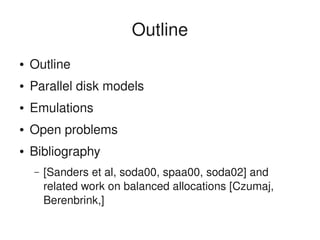    
Outline
● Outline
● Parallel disk models
● Emulations
● Open problems
● Bibliography
– [Sanders et al, soda00, spaa00, soda02] and 
related work on balanced allocations [Czumaj, 
Berenbrink,]
 