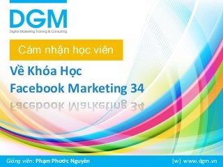 Cảm nhận học viên 
Về Khóa Học 
Facebook Marketing 34 
Giảng viên: Phạm Phước Nguyên [w] www.dgm.vn 
 