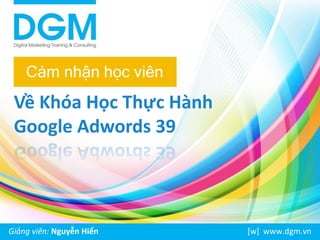 Cảm nhận học viên 
Về Khóa Học Thực Hành 
Google Adwords 39 
Giảng viên: Nguyễn Hiển [w] www.dgm.vn 
 