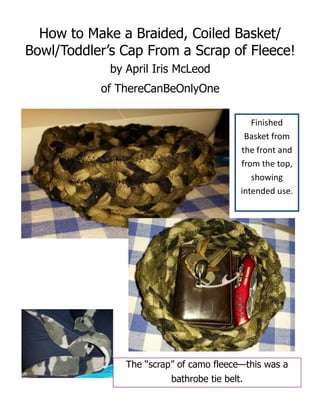 How to Make a Braided, Coiled Basket/
Bowl/Toddler’s Cap From a Scrap of Fleece!
by April Iris McLeod
of ThereCanBeOnlyOne
Finished
Basket from
the front and
from the top,
showing
intended use.
The “scrap” of camo fleece—this was a
bathrobe tie belt.
 