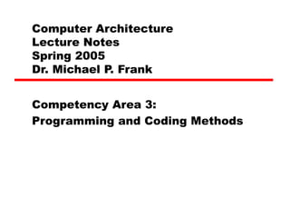 Computer Architecture
Lecture Notes
Spring 2005
Dr. Michael P. Frank
Competency Area 3:
Programming and Coding Methods
 
