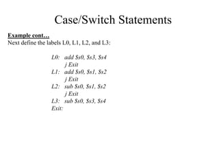 Case/Switch Statements
Example cont…
Next define the labels L0, L1, L2, and L3:
L0: add $s0, $s3, $s4
j Exit
L1: add $s0, ...