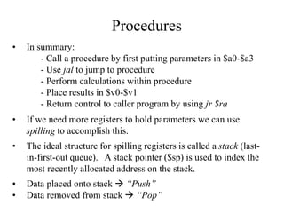 Procedures
• In summary:
- Call a procedure by first putting parameters in $a0-$a3
- Use jal to jump to procedure
- Perfor...