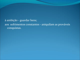 à ambição - guardar bens;
aos sofrimentos constantes - aniquilam as prováveis
conquistas.

 