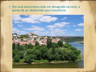 Por essa altura teria caído em desagrado na corte, a ponto de ser desterrado para Constância.  