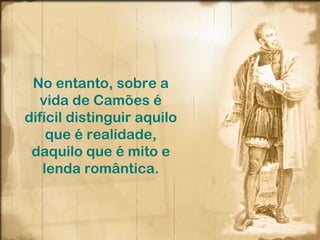 No entanto, sobre a vida de Camões é difícil distinguir aquilo que é realidade, daquilo que é mito e lenda romântica. 