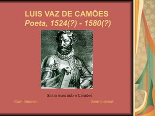 LUIS VAZ DE CAMÕES   Poeta, 1524(?) - 1580(?)   Saiba mais sobre Camões Com Internet Sem Internet 