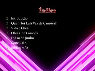  Introdução
 Quem foi Luís Vaz de Camões?
 Vida e Obra
 Obras de Camões
 Dia 10 de Junho
 Conclusão
 Bibliografia
 