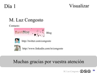 Día 1 Visualizar Muchas gracias por vuestra atención  M. Luz Congosto Contacto: http://twitter.com/congosto Blog http://www.linkedin.com/in/congosto   
