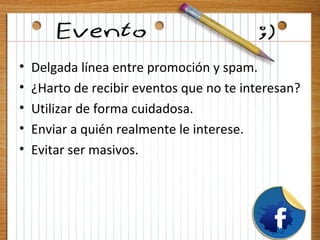 •   Delgada línea entre promoción y spam.
•   ¿Harto de recibir eventos que no te interesan?
•   Utilizar de forma cuidadosa.
•   Enviar a quién realmente le interese.
•   Evitar ser masivos.
 