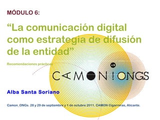 MÓDULO 6: Alba Santa Soriano Camon_ONGs. 28 y 29 de septiembre y 1 de octubre 2011. CAMON Cigarreras, Alicante.  “ La comunicación digital como estrategia de difusión de la entidad” Recomendaciones prácticas 