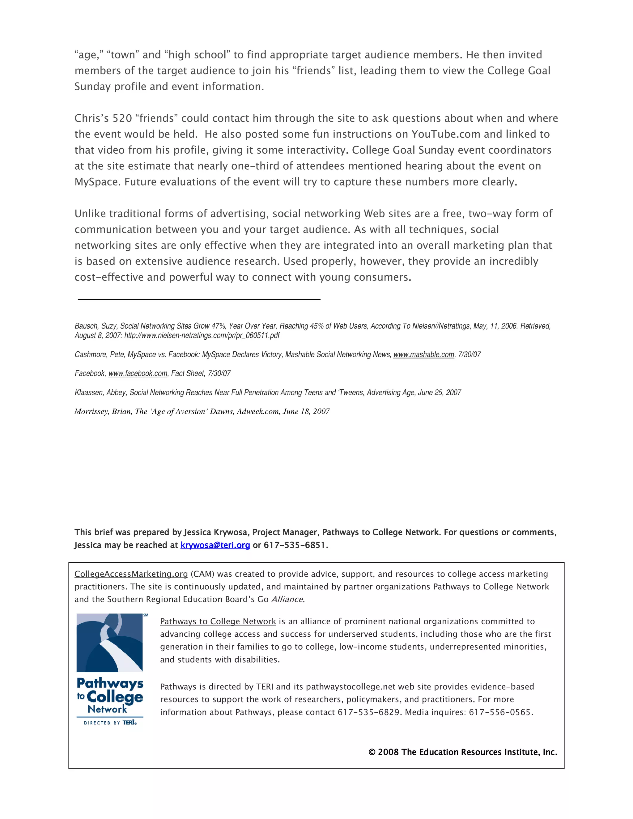 $           $                             $                                                                               C
                                                                                  $                                                      #           "
1


#         4 ,=>                $                                                                 %D
                                        C                                                                    0                                   %
                                                                                       #             "       1
                                                             !
' 1            5


      %                                                                            %                                                     !
                                                                                                                     D
           %                                                                                                                     %
                     /
      !



Bausch, Suzy, Social Networking Sites Grow 47%, Year Over Year, Reaching 45% of Web Users, According To Nielsen//Netratings, May, 11, 2006. Retrieved,
August 8, 2007: http://www.nielsen-netratings.com/pr/pr_060511.pdf

Cashmore, Pete, MySpace vs. Facebook: MySpace Declares Victory, Mashable Social Networking News, www.mashable.com, 7/30/07

Facebook, www.facebook.com, Fact Sheet, 7/30/07

Klaassen, Abbey, Social Networking Reaches Near Full Penetration Among Teens and ‘Tweens, Advertising Age, June 25, 2007

Morrissey, Brian, The ‘Age of Aversion’ Dawns, Adweek.com, June 18, 2007




                                   E         F               3            '   3              #           ;       % 5         D
E                                %           G                   ?)*!,+, !?H,)
                                                                 ?)*!,+,!


#                '     %               # '                                                                                                           %
                                                                                                         &       3                   #           ;       %
           1           <           6             8       4"

                           3              #              ;        %                                                      &


                                                                                       !



                           3                                     6<-                                                                         !
                                                                      %                          %                                   5
                                                     3                            ?)*!,+,!?H=: '                  D          B?)*!,,?!>,?,



                                                                                            I =>>H           6               <               -           -
 