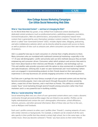 How College Access Marketing Campaigns
                                   Can Utilize Social Networking Web Sites

What is “User-Generated Content” — and how is it changing the Web?




                                  !"               #            $ "#
            %
                                                            &



 "#
'                                                                                                    %   (
)*!+,                                          (                             %           #"
                                           !            #
                                                                                 -
    .                                                                                        %                                   .
                                           &       "#            ! !                                         %           $


 /                                                                                                           %


0                                                                    /               !
                 /
                                                                 !                                               !
                    &&$                %
        %

What is a “social networking” Web site?
1                     %                                                  !
                                                        2                        %                       3
                              &                                 4
                                                                             '
                ' 1               5            %


6               4                                                4                               $                   %
                                           %                5       /                    %
                                                                                                                             %
                          7                                      4           $
 