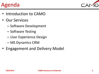 Agenda
• Introduction to CAMO
• Our Services
  – Software Development
  – Software Testing
  – User Experience Design
  – MS Dynamics CRM
• Engagement and Delivery Model



 09/02/2010         CAMO Solutions Confidential   2
 