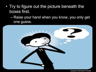 • Try to figure out the picture beneath the
boxes first.
– Raise your hand when you know, you only get
one guess.
Copyright © 2010 Ryan P. Murphy
 