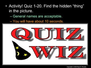 • Activity! Quiz 1-20. Find the hidden “thing”
in the picture.
– General names are acceptable.
– You will have about 10 seconds.
Copyright © 2010 Ryan P. Murphy
 