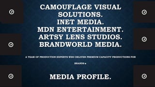 CAMOUFLAGE VISUAL
SOLUTIONS.
INET MEDIA.
MDN ENTERTAINMENT.
ARTSY LENS STUDIOS.
BRANDWORLD MEDIA.
A TEAM OF PRODUCTION EXPERTS WHO DELIVER PREMIUM CAPACITY PRODUCTIONS FOR
BRANDS.
MEDIA PROFILE.
 