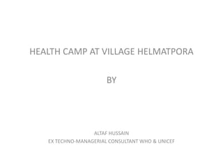 HEALTH CAMP AT VILLAGE HELMATPORA

                       BY




                  ALTAF HUSSAIN
   EX TECHNO-MANAGERIAL CONSULTANT WHO & UNICEF
 