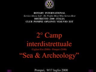 utente@dominio
ClubPompeiOplontiVesuvio
Est
ROTARY
ROTARY INTERNATIONAL
Service Above Self - He Profits Most Who Serves Best
DISTRETTO 2100 - ITALIA
CLUB POMPEI OPLONTI VESUVIO EST
2° Camp
interdistrettuale
Cagliari Est (2080) - Pompei (2100)
“Sea & Archeology”
Pompei, 9/17 luglio 2000
 