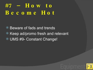 #7 – How to Become Hot Beware of fads and trends Keep ad/promo fresh and relevant UMS #9- Constant Change! 