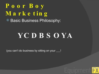 Poor Boy Marketing Basic Business Philosophy: YCDBSOYA (you can’t do business by sitting on your ___! 